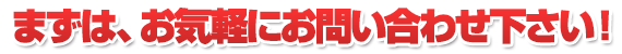 まずは、お気軽にお問い合わせ下さい！