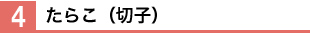 4.たらこ（切子）