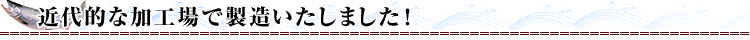 近代的な加工場で製造いたしました！
