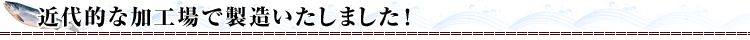 近代的な加工場で製造いたしました！